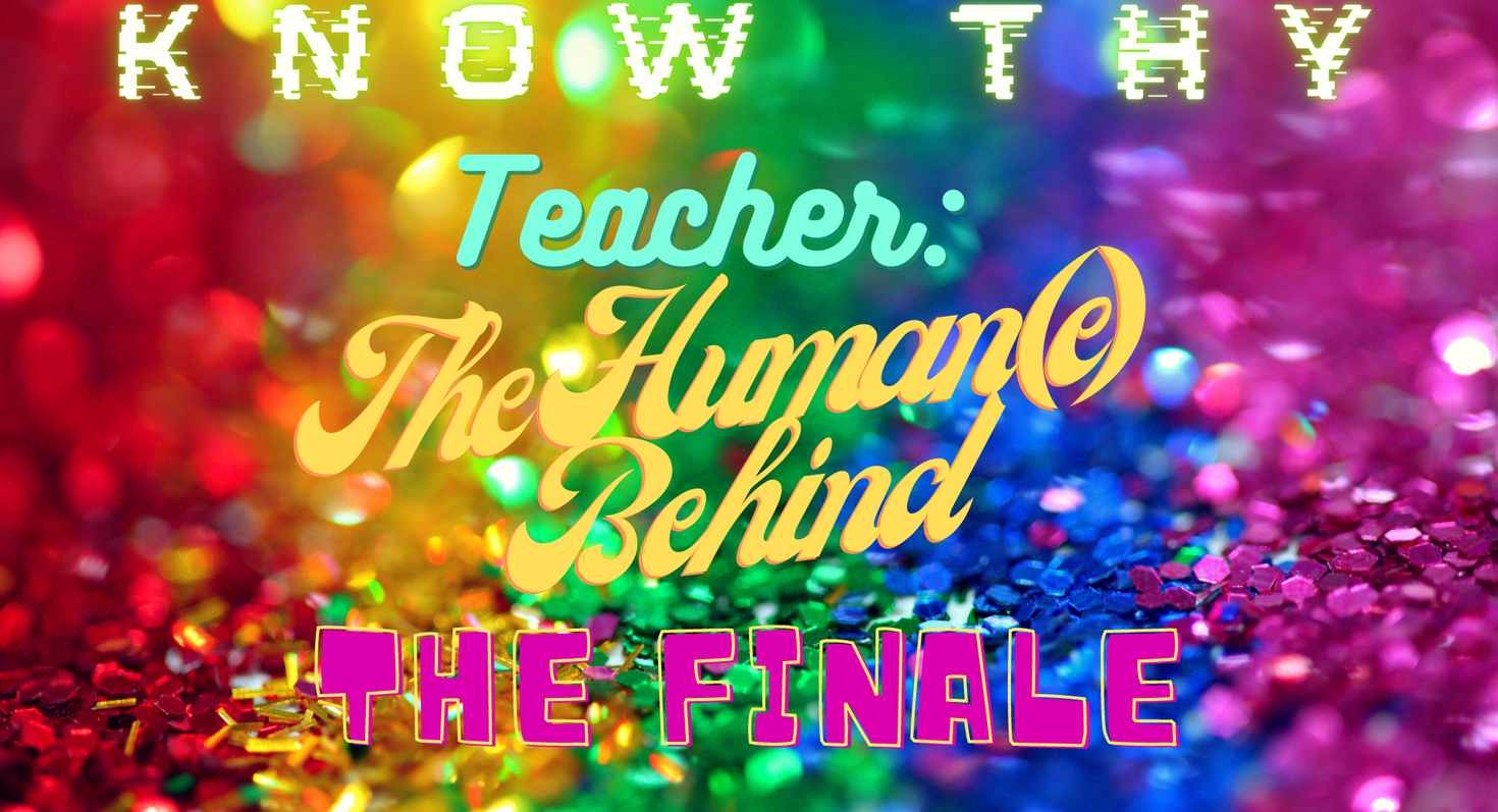 Know Thy Teacher: The Human(e) Behind | The Finale
